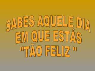 SABES AQUELE DIA EM QUE ESTÁS  &quot;TÃO FELIZ &quot; 