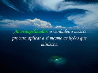 Ao evangelizador: o verdadeiro mestre
procura aplicar a si mesmo as lições que
ministra.
 