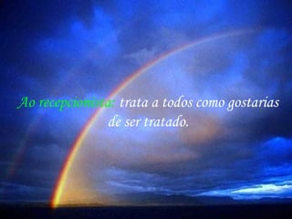 Ao recepcionista: trata a todos como gostarias
de ser tratado.
 