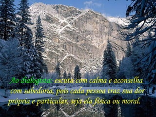 Ao dialogista: escuta com calma e aconselha
com sabedoria, pois cada pessoa traz sua dor
própria e particular, seja ela física ou moral.
 
