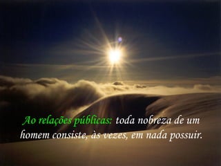 Ao relações públicas: toda nobreza de um
homem consiste, às vezes, em nada possuir.
 