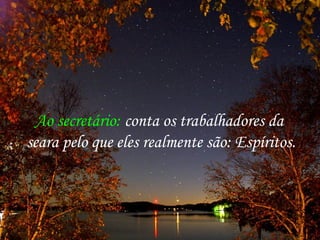Ao secretário: conta os trabalhadores da
seara pelo que eles realmente são: Espíritos.
 
