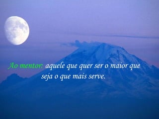 Ao mentor: aquele que quer ser o maior que
seja o que mais serve.
 