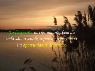 Ao faxineiro: os três maiores bem da
vida são: a saúde, a paz de consciência
e a oportunidade de serviço.
 