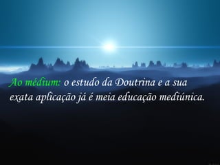 Ao médium: o estudo da Doutrina e a sua
exata aplicação já é meia educação mediúnica.
 