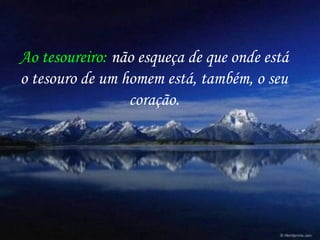 Ao tesoureiro: não esqueça de que onde está
o tesouro de um homem está, também, o seu
coração.
 