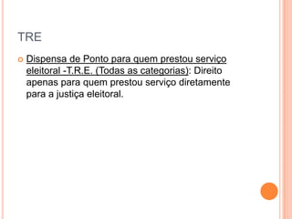 TRE
   Dispensa de Ponto para quem prestou serviço
    eleitoral -T.R.E. (Todas as categorias): Direito
    apenas para quem prestou serviço diretamente
    para a justiça eleitoral.
 