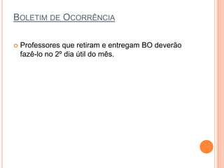 BOLETIM DE OCORRÊNCIA

   Professores que retiram e entregam BO deverão
    fazê-lo no 2º dia útil do mês.
 