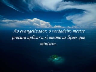 Ao evangelizador: o verdadeiro mestre procura aplicar a si mesmo as lições que  ministra.  