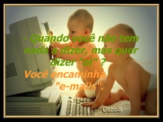- Quando você não tem nada a dizer, mas quer dizer "oi" ?      Você encaminha  "e-mails".  