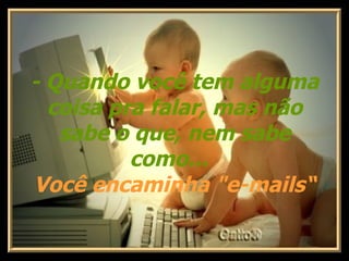 - Quando você tem alguma coisa pra falar, mas não sabe o que, nem sabe como...    Você encaminha "e-mails“ 