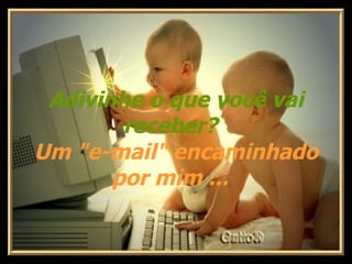     Adivinhe o que você vai receber?    Um "e-mail" encaminhado por mim ...    