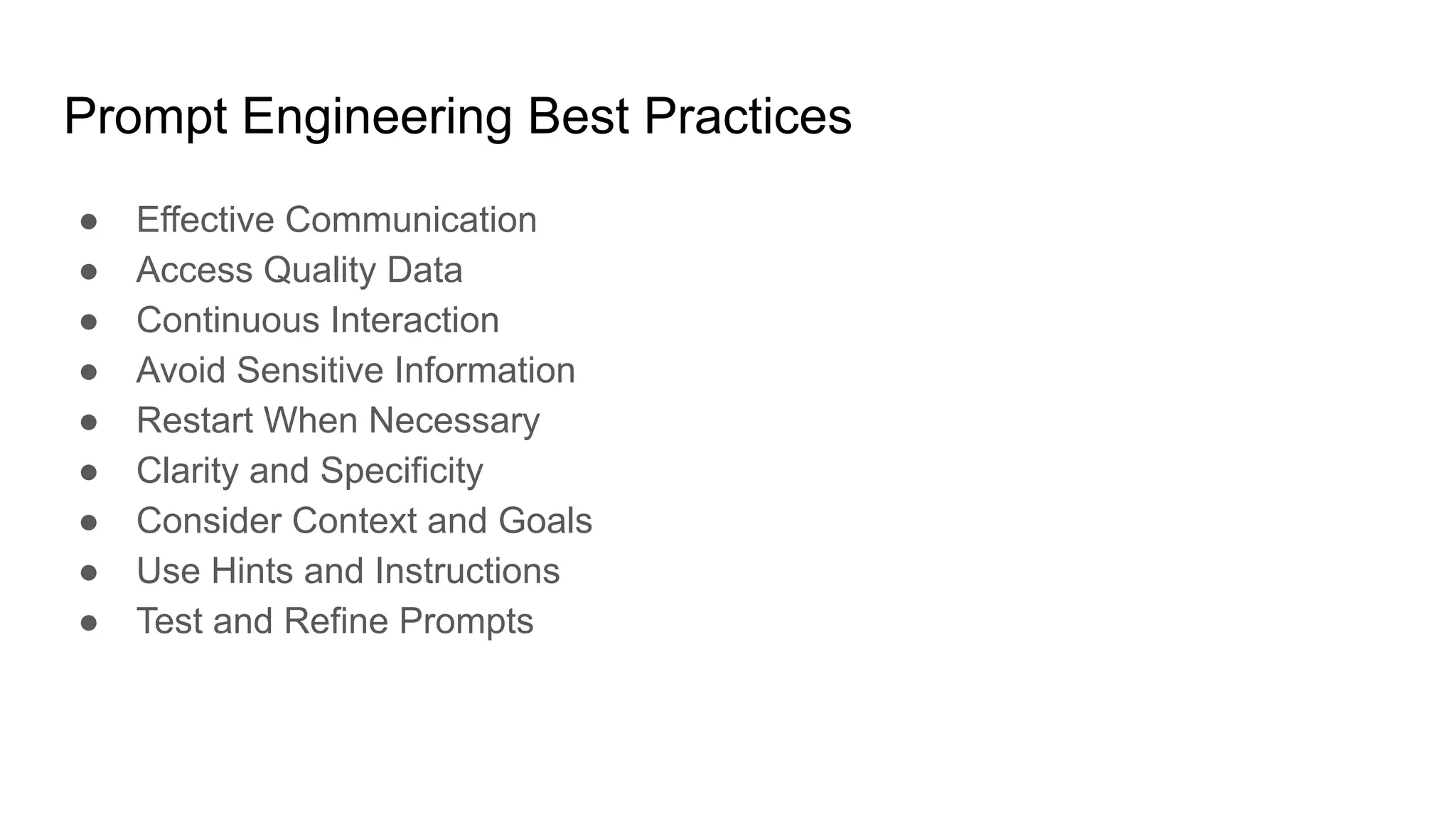 Prompt Engineering Best Practices
● Effective Communication
● Access Quality Data
● Continuous Interaction
● Avoid Sensitive Information
● Restart When Necessary
● Clarity and Specificity
● Consider Context and Goals
● Use Hints and Instructions
● Test and Refine Prompts
 