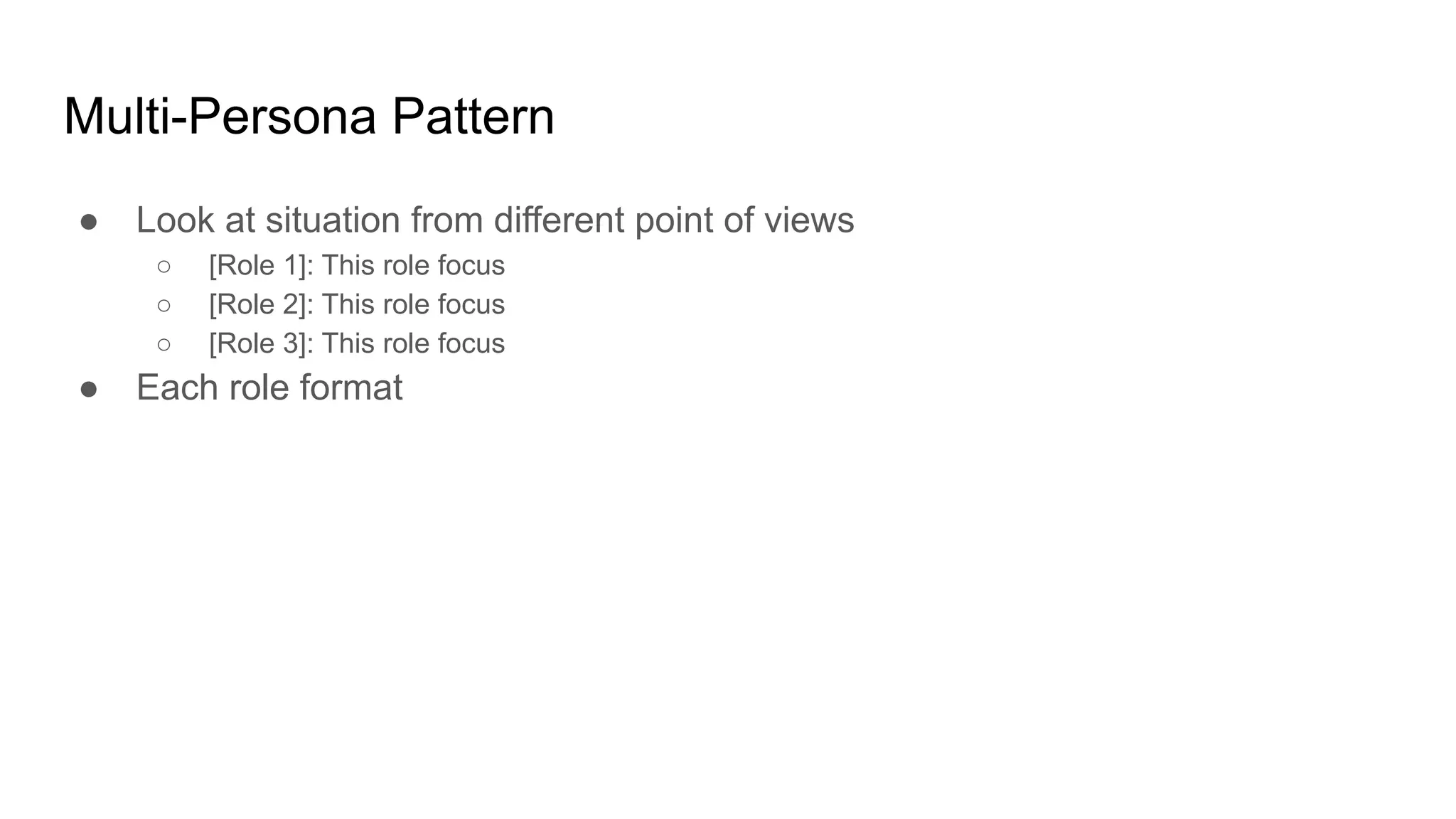 Multi-Persona Pattern
● Look at situation from different point of views
○ [Role 1]: This role focus
○ [Role 2]: This role focus
○ [Role 3]: This role focus
● Each role format
 