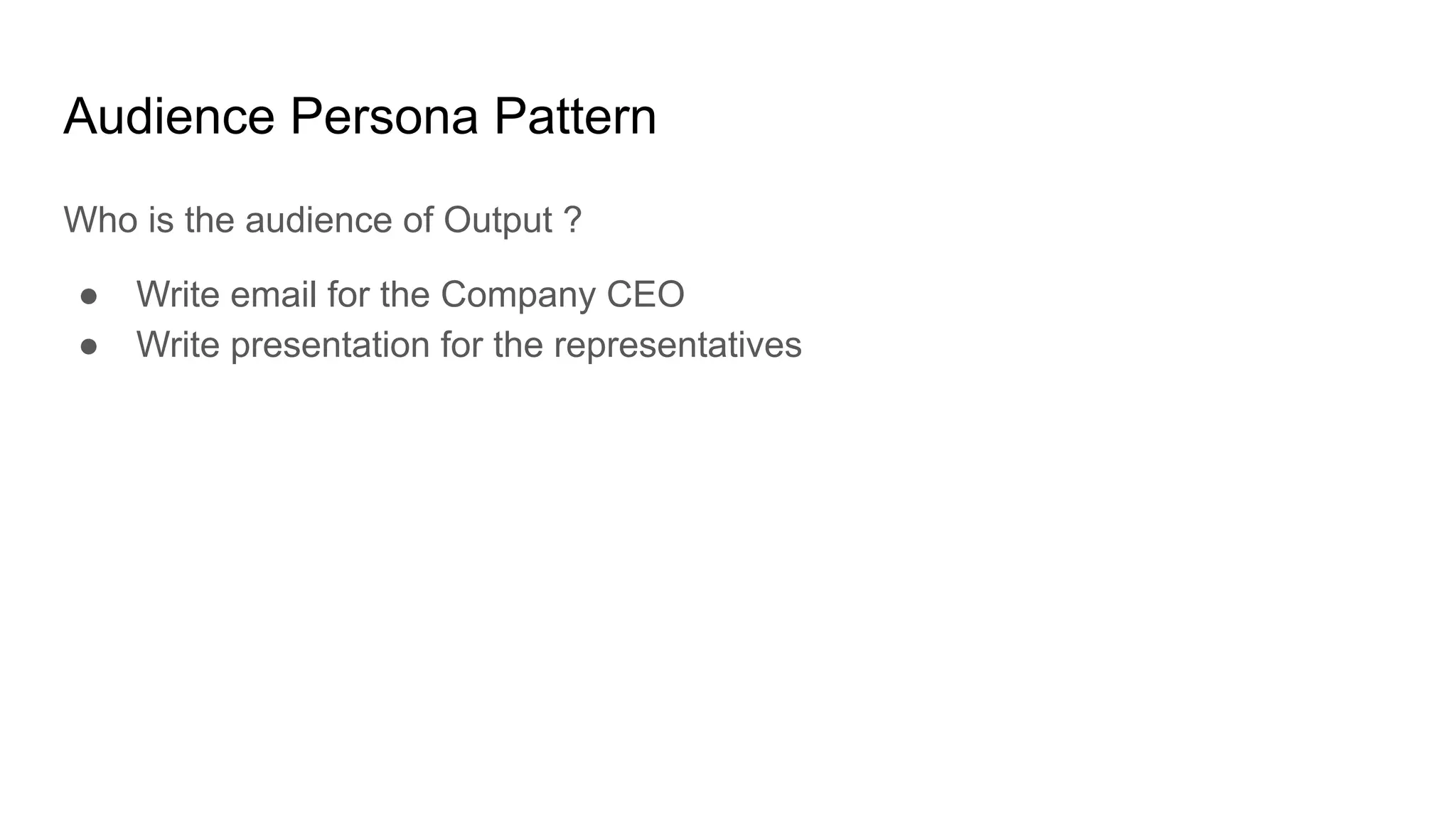 Audience Persona Pattern
Who is the audience of Output ?
● Write email for the Company CEO
● Write presentation for the representatives
 