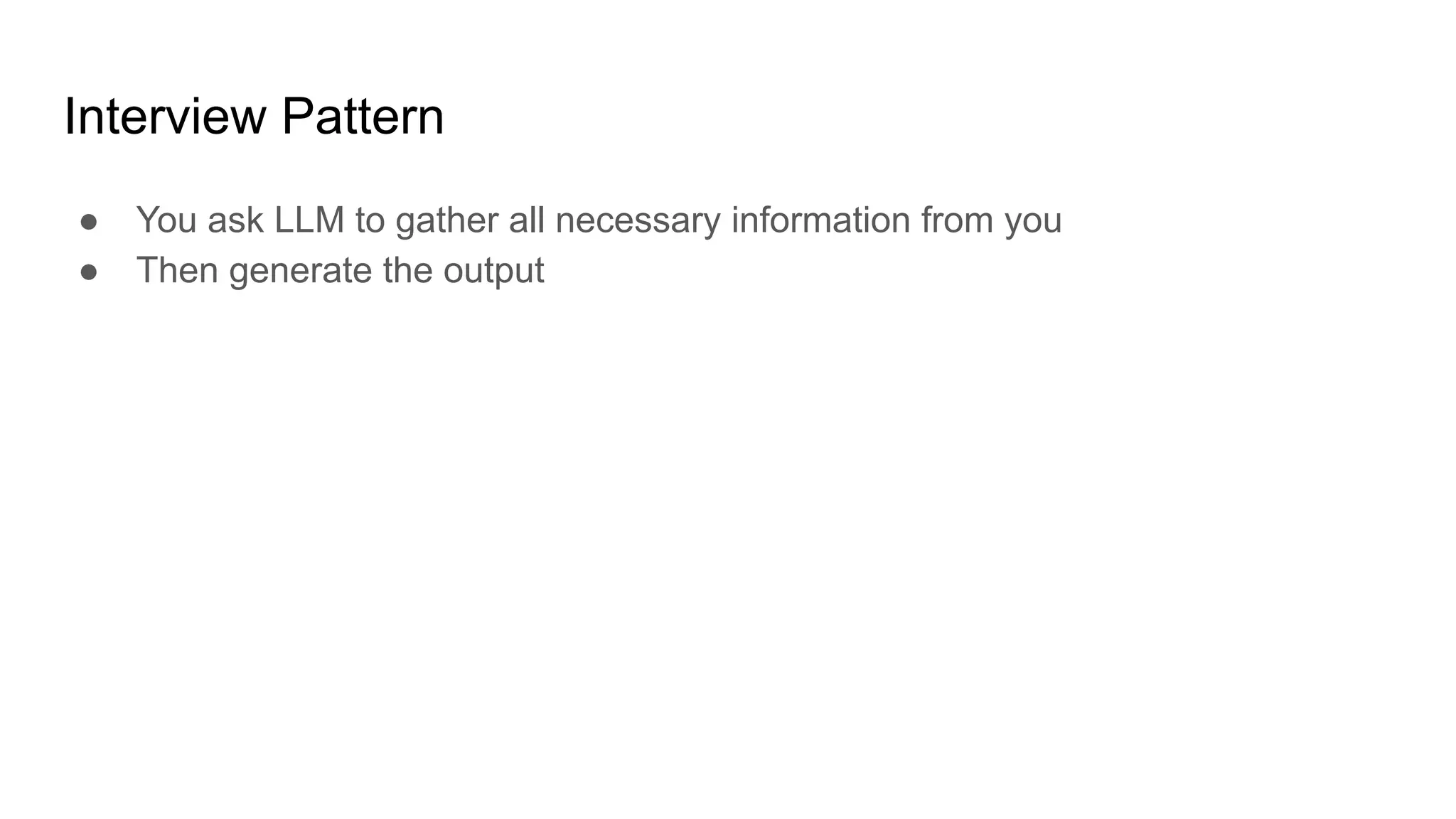 Interview Pattern
● You ask LLM to gather all necessary information from you
● Then generate the output
 