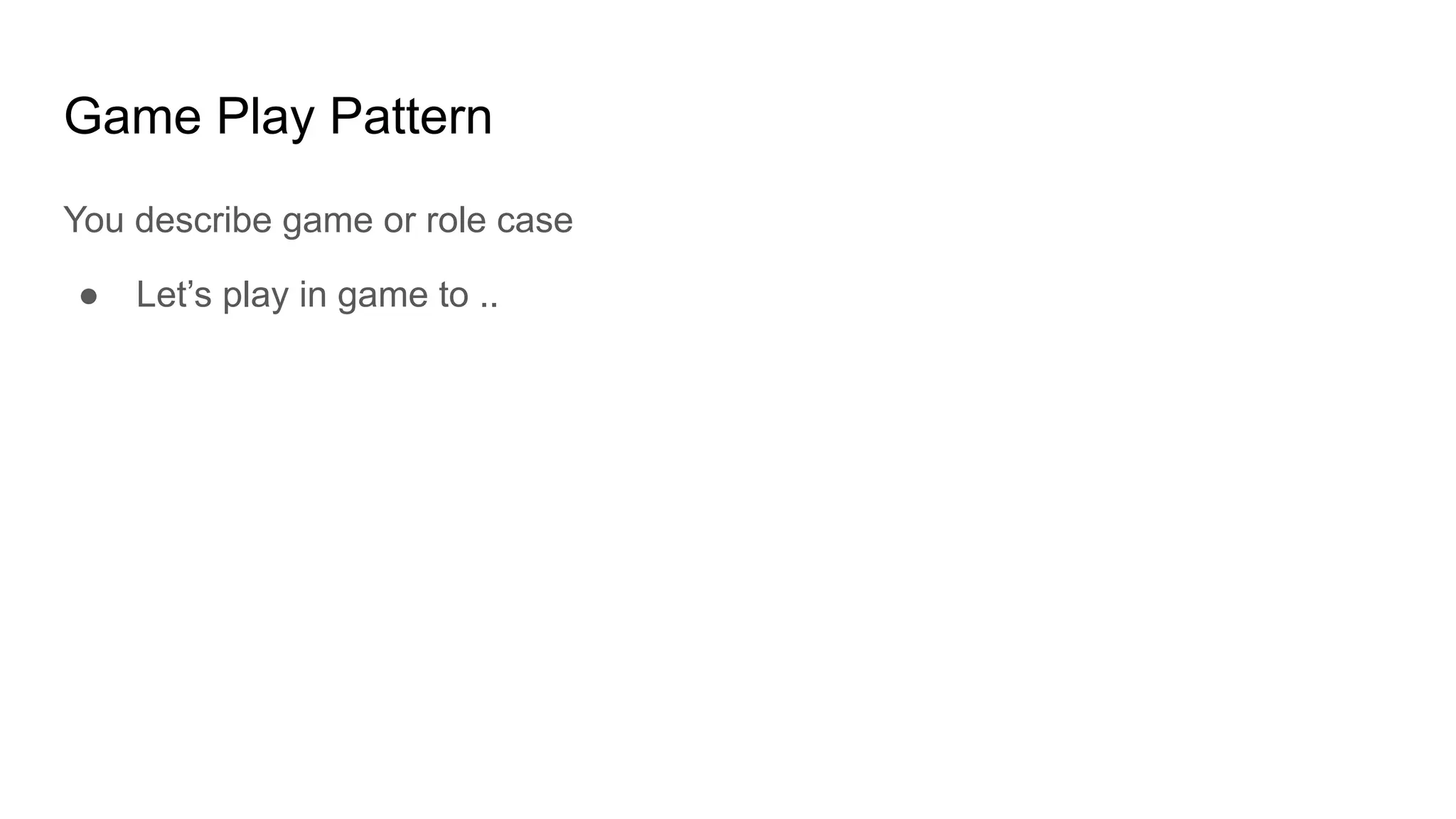 Game Play Pattern
You describe game or role case
● Let’s play in game to ..
 