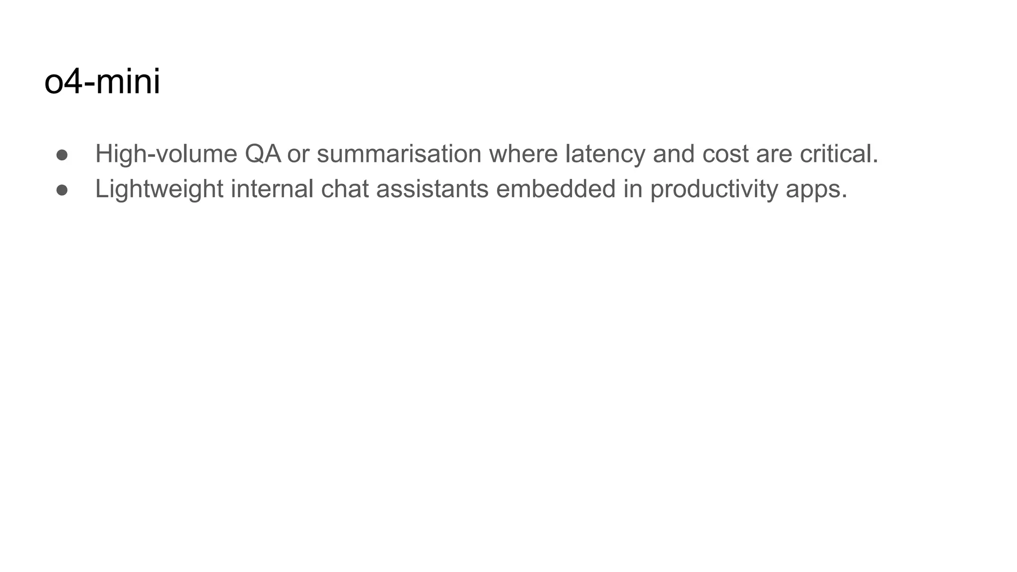 o4-mini
● High-volume QA or summarisation where latency and cost are critical.
● Lightweight internal chat assistants embedded in productivity apps.
 