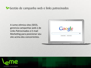 Gestão de campanha web e links patrocinados
A	
  Leme	
  o0miza	
  sites	
  (SEO),	
  
gerencia	
  campanhas	
  web	
  e	
  de	
  
Links	
  Patrocinados	
  e	
  E-­‐mail	
  
Marke0ng	
  para	
  posicionar	
  seu	
  
site	
  acima	
  dos	
  concorrentes.	
  
	
  
 