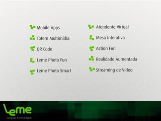 Mobile Apps
Totem Multimídia
QR Code
Leme Photo Fun
Leme Photo Smart
Atendente Virtual
Mesa Interativa
Action Fun
Realidade Aumentada
Streaming de Vídeo
 