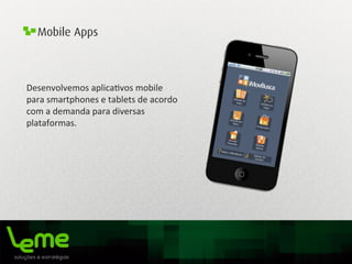 Mobile Apps
Desenvolvemos	
  aplica0vos	
  mobile	
  
para	
  smartphones	
  e	
  tablets	
  de	
  acordo	
  
com	
  a	
  demanda	
  para	
  diversas	
  
plataformas.	
  
 