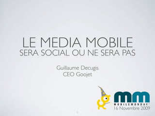 LE MEDIA MOBILE
SERA SOCIAL OU NE SERA PAS
        Guillaume Decugis
          CEO Goojet




                            16 Novembre 2009
                1
 