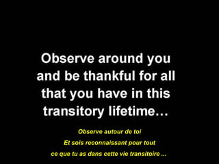 Observe autour de toi
    Et sois reconnaissant pour tout
ce que tu as dans cette vie transitoire ...
 