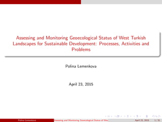 Assessing and Monitoring Geoecological Status of West Turkish
Landscapes for Sustainable Development: Processes, Activities and
Problems
Polina Lemenkova
April 23, 2015
Polina Lemenkova Assessing and Monitoring Geoecological Status of West Turkish Landscapes for Sustainable Development: ProApril 23, 2015 1 / 31
 