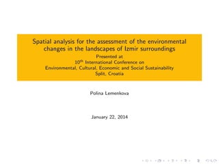 Spatial analysis for the assessment of the environmental
changes in the landscapes of Izmir surroundings
Presented at
10th International Conference on
Environmental, Cultural, Economic and Social Sustainability
Split, Croatia
Polina Lemenkova
January 22, 2014
 