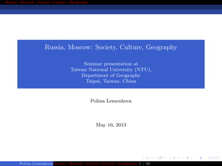 Russia, Moscow: Society, Culture, Geography
Russia, Moscow: Society, Culture, Geography
Seminar presentation at
Taiwan National University (NTU),
Department of Geography
Taipei, Taiwan, China
Polina Lemenkova
May 10, 2013
Polina Lemenkova Russia, Moscow: Society, Culture, Geography 1 / 26
 