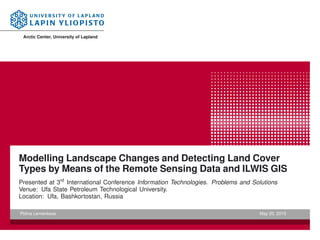 Arctic Center, University of Lapland
Modelling Landscape Changes and Detecting Land Cover
Types by Means of the Remote Sensing Data and ILWIS GIS
Presented at 3rd
International Conference Information Technologies. Problems and Solutions
Venue: Ufa State Petroleum Technological University.
Location: Ufa, Bashkortostan, Russia
Polina Lemenkova May 20, 2015
 