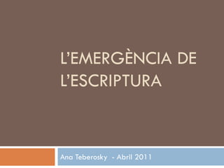 L’EMERGÈNCIA DE
L’ESCRIPTURA


Ana Teberosky - Abril 2011
 
