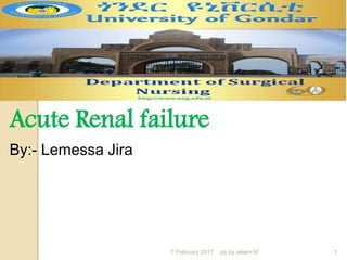 Acute Renal failure
By:- Lemessa Jira
7 February 2017 pp.by selam M 1
 