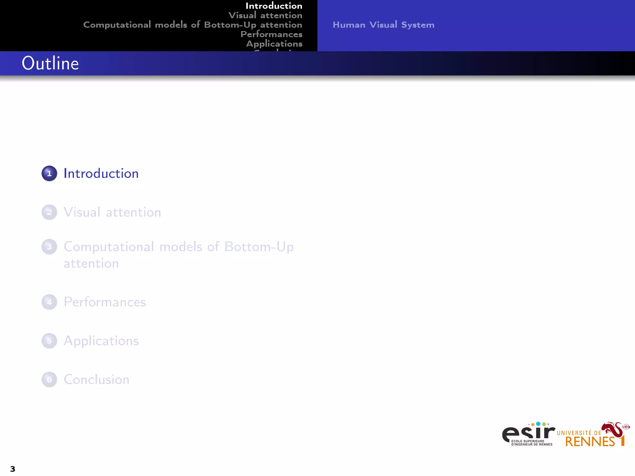 Introduction
Visual attention
Computational models of Bottom-Up attention
Performances
Applications
Conclusion
Human Visual System
Outline
1 Introduction
2 Visual attention
3 Computational models of Bottom-Up
attention
4 Performances
5 Applications
6 Conclusion
3
 