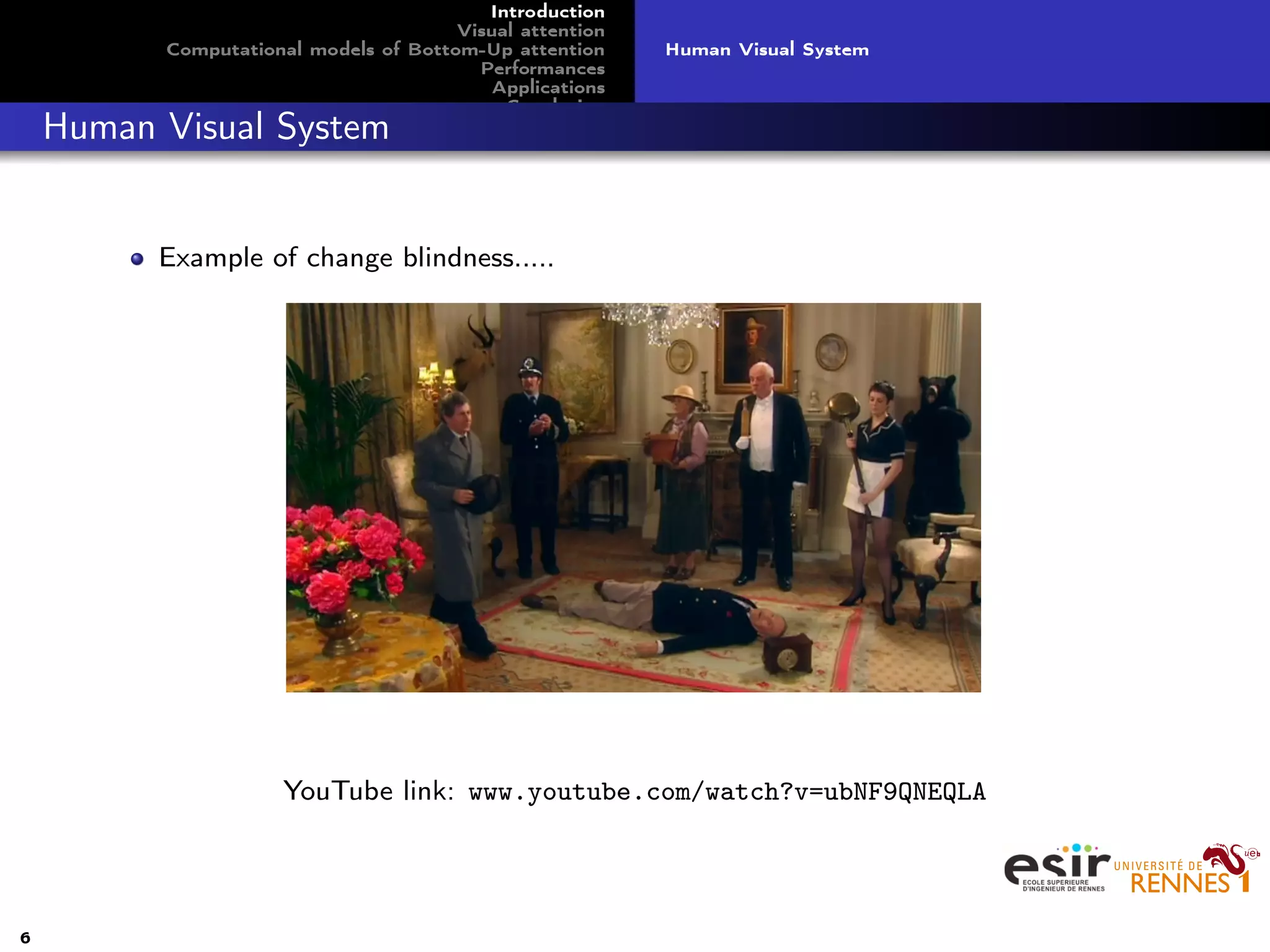 Introduction
Visual attention
Computational models of Bottom-Up attention
Performances
Applications
Conclusion
Human Visual System
Human Visual System
Example of change blindness.....
YouTube link: www.youtube.com/watch?v=ubNF9QNEQLA
6
 