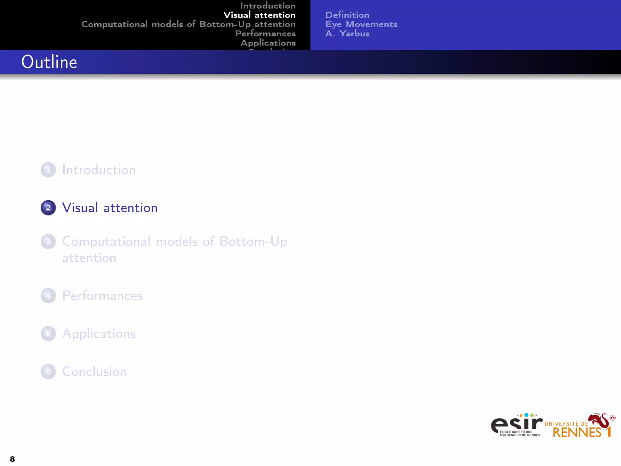 Introduction
Visual attention
Computational models of Bottom-Up attention
Performances
Applications
Conclusion
Deﬁnition
Eye Movements
A. Yarbus
Outline
1 Introduction
2 Visual attention
3 Computational models of Bottom-Up
attention
4 Performances
5 Applications
6 Conclusion
8
 