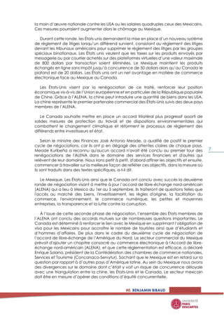 #0. BENJAMIN BIBAUD
7
la main d’œuvre nationale contre les USA ou les salaires quadruples ceux des Mexicains.
Ces mesures pourraient augmenter alors le chômage au Mexique.
Durant cette ronde, les États unis demandent la mise en place d’un nouveau système
de règlement de litiges lorsqu’un différend survient, consistant au règlement des litiges
devant les tribunaux américains pour supprimer le règlement des litiges par les groupes
spéciaux binationaux. Les États unis veulent que les taxes sur les produits envoyés par
messagerie ou par courrier achetés sur des plateformes virtuelles d’une valeur maximale
de 800 dollars par transaction soient éliminées. Le Mexique maintient les produits
échangés en ligne sans impôt jusqu’à concurrence de 50 dollars alors qu’au Canada le
plafond est de 20 dollars. Les États unis ont un net avantage en matière de commerce
électronique face au Mexique au Canada.
Les États-Unis visent par la renégociation de ce traité, renforcer leur position
économique vis-à-vis de l’Union européenne et en particulier de la République populaire
de Chine. Grâce à l’ALENA, la chine peut introduire une quantité de biens dans les USA.
La chine représente le premier partenaire commercial des États-Unis suivis des deux pays
membres de l’ALENA.
Le Canada souhaite mettre en place un accord trilatéral plus progressif assorti de
solides mesures de protection du travail et de dispositions environnementales qui
combattent le changement climatique et réforment le processus de règlement des
différends entre investisseurs et état.
Selon le ministre des Finances José Antonio Meade, a qualifié de positif le premier
cycle de négociations, car ils ont p en dégagé des attentes claires de chaque pays.
Meade Kuribeña a reconnu qu'aucun accord n'avait été conclu au premier tour des
renégociations de l'ALENA dans le domaine des services financiers et d'autres qui
relèvent de leur domaine. Nous irons petit à petit, d'abord affiner les objectifs et ensuite,
commencer à travailler sur la meilleure façon de refléter ces objectifs, dans la mesure où
ils sont traduits dans des textes spécifiques, a-t-il dit.
Le Mexique, Les États-Unis ainsi que le Canada ont conclu avec succès la deuxième
ronde de négociation visant à mettre à jour l’accord de libre-échange nord-américain
(ALENA) qui a lieu à Mexico du 1er au 5 septembre. Ils traiteront de questions telles que
l'accès au marché des biens, l'investissement, les règles d'origine, la facilitation du
commerce, l'environnement, le commerce numérique, les petites et moyennes
entreprises, la transparence et la lutte contre la corruption.
À l’issue de cette seconde phase de négociation, l’ensemble des États membres de
l’ALENA ont conclu des accords mutuels sur de nombreuses questions importantes. Le
Canada est déterminé à renforcer le lien avec le Mexique en supprimant l’obligation de
visa pour les Mexicains pour accroître le nombre de touristes ainsi que d’étudiants et
d’hommes d’affaires. De plus dans le cadre du deuxième cycle de négociation de
l’accord de libre-échange de l’Amérique du Nord. Le secteur commercial du Mexique
prévoit d'ajouter un chapitre consacré au commerce électronique à l'Accord de libre-
échange nord-américain (ALENA), et que cette réglementation est efficace, a déclaré
Enrique Solana, président de la Confédération des chambres de commerce nationales,
Services et Tourisme (Concanaco-Servytur). Sachant que le Mexique est en retard sur la
question par rapport à d’autres pays d’Amérique latine. Au sein du Mexique nous avons
des divergences sur le domaine dont c’était y voit un risque de concurrence déloyale
avec une triangulation entre la chine, les États-Unis et le Canada. Le secteur mexicain
doit être en mesure d’opérer des conditions d’équité concurrentielle.
 