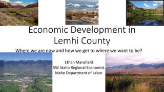 Where we are now and how we get to where we want to be?
Ethan Mansfield
SW Idaho Regional Economist
Idaho Department of Labor
Economic Development in
Lemhi County
 