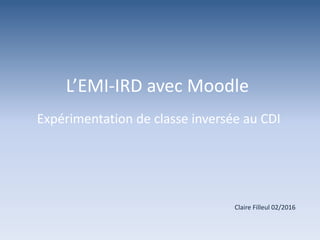 L’EMI-IRD avec Moodle
Expérimentation de classe inversée au CDI
Claire Filleul 02/2016
 