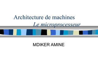 Architecture de machines
Le microprocesseur
MDIKER AMINE
 