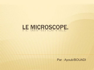 LE MICROSCOPE.
Par : Ayoub/BOUADI
 