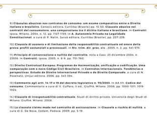 9) Cláusulas abusivas nos contratos de consumo: um exame comparativo entre o Direito
italiano e brasileiro, Genesis editora, Curitiba (Brasile) pp. 15-50; Clausole abusive nei
contratti del consumatore, una comparazione tra il diritto italiano e brasiliano, in Contratti,
Ipsoa, Milano, 2004, n. 12, pp. 1147-1159; in A. Autonomia Privada na Legalidade
Constitucional, a cura di P. Nalin, Juruà editora, Curitiba (Brasile), pp. 207-239.
10) Clausole di esonero e di limitazione della responsabilità contrattuale ed onere della
prova: profili sostanziali e processuali, in Riv. trim. dir. proc. civ., 2005, n. 2, pp. 541-573.
11) Principio di conservazione e nullità del contratto, nota a Cass. 23 dicembre 2004, n.
23936, in Contratti, Ipsoa, 2005, n. 8-9, pp. 751-760.
12) Direito Contratual Europeu: Programas de Harmonização, unificação e codificação. Uma
comparação com o novo Código Civil Brasileiro, in Contratos Internacionais. Tendências e
perspectivas. Estudo de Direito Internacional Privado e de Direito Comparado, a cura di N.
Posenato, Unijuí editora, 2006, pp. 343-394.
13) Commento agli artt. 14-17 e 19 del decreto legislativo n. 70/2003, in AA.VV. Codice del
consumo, Commentario a cura di V. Cuffaro, II ed., Giuffrè, Milano, 2008, pp. 1000-1011; 1019-
1024.
14) Clausole di irresponsabilità contrattuale, Studi di diritto privato, Università degli Studi di
Milano, Giuffrè, Milano, 2008.
15) La clausola claims made nel contratto di assicurazione, in Clausole a rischio di nullità, a
cura di G. De Nova, Cedam, Padova, 2009, pp. 5-19.
 