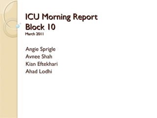 ICU Morning Report
Block 10
March 2011



Angie Sprigle
Avnee Shah
Kian Eftekhari
Ahad Lodhi
 