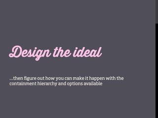 Design the ideal

…then ﬁgure out how you can make it happen with the
containment hierarchy and options available

 