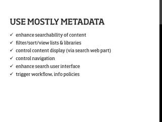 USE MOSTLY METADATA
ü  enhance searchability of content
ü  ﬁlter/sort/view lists & libraries
ü  control content display (via search web part)
ü  control navigation
ü  enhance search user interface
ü  trigger workﬂow, info policies

 