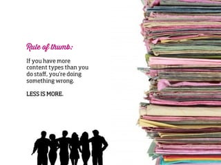 Rule of thumb: 
If you have more
content types than you
do staﬀ, you’re doing
something wrong.
LESS IS MORE.

 