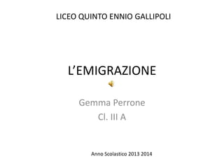 L’EMIGRAZIONE
Gemma Perrone
Cl. III A
LICEO QUINTO ENNIO GALLIPOLI
Anno Scolastico 2013 2014
 