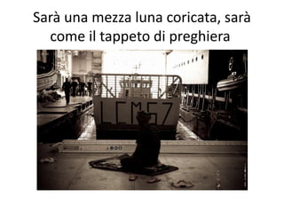 Sarà una mezza luna coricata, sarà
come il tappeto di preghiera
 