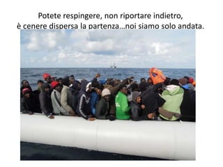 Potete respingere, non riportare indietro,
è cenere dispersa la partenza…noi siamo solo andata.
 
