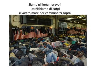Siamo gli innumerevoli
lastrichiamo di corpi
il vostro mare per camminarci sopra
 